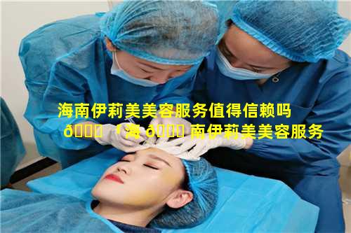 海南伊莉美美容服务值得信赖吗 💐 「海 🐛 南伊莉美美容服务值得信赖吗是真的吗」